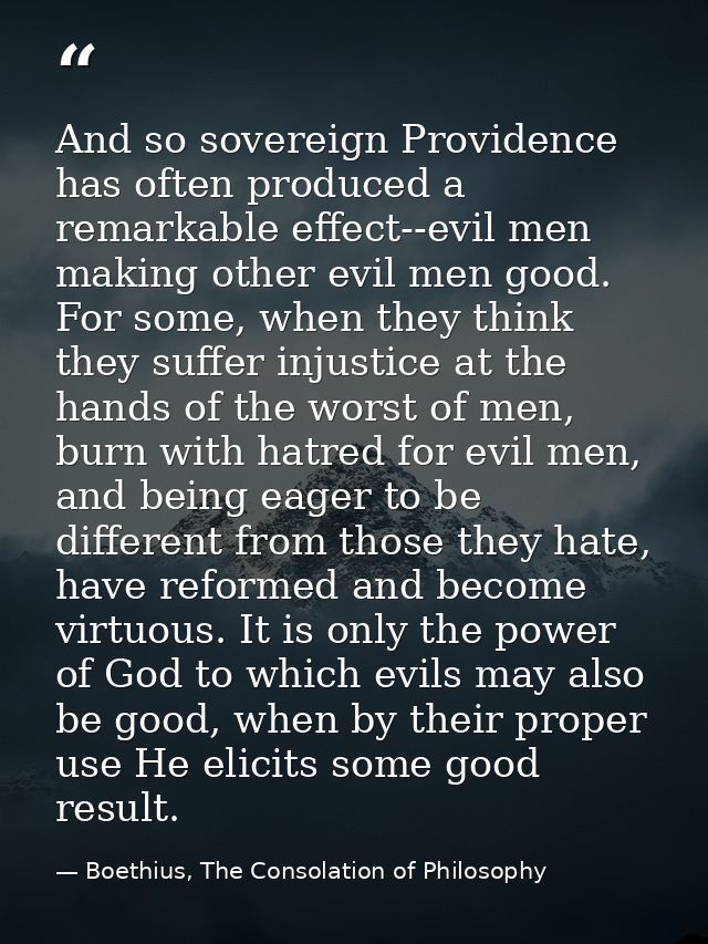 And so sovereign Providence has often produced a remarkable effect--evil men making other evil men good. For some, when  — Boethius, The Consolation of Philosophy