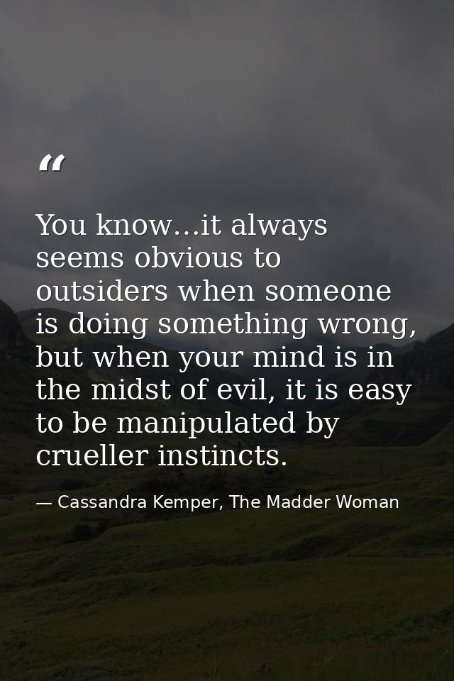 You know…it always seems obvious to outsiders when someone is doing something wrong, but when your mind is in the midst  — Cassandra Kemper, The Madder Woman