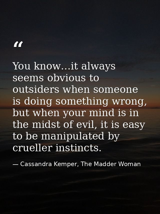You know…it always seems obvious to outsiders when someone is doing something wrong, but when your mind is in the midst  — Cassandra Kemper, The Madder Woman