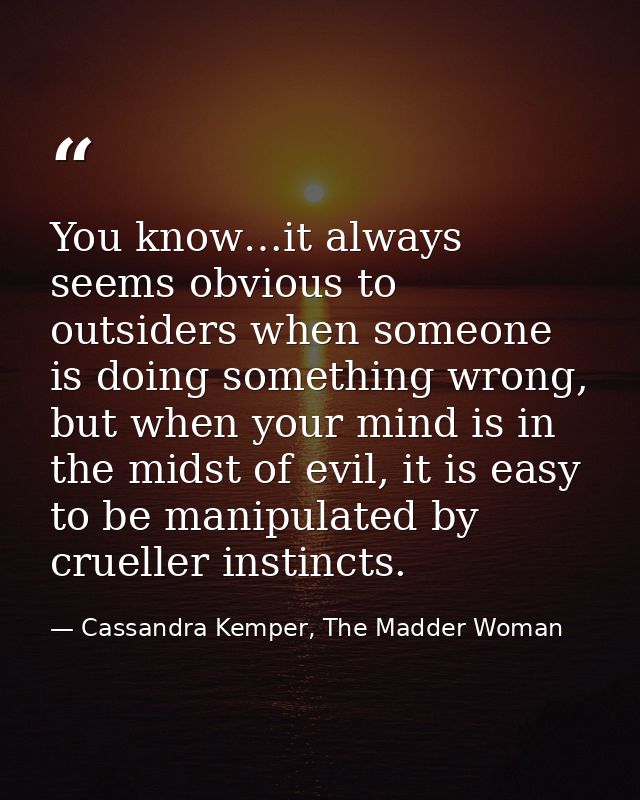 You know…it always seems obvious to outsiders when someone is doing something wrong, but when your mind is in the midst  — Cassandra Kemper, The Madder Woman
