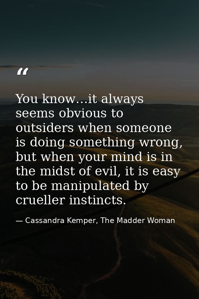 You know…it always seems obvious to outsiders when someone is doing something wrong, but when your mind is in the midst  — Cassandra Kemper, The Madder Woman