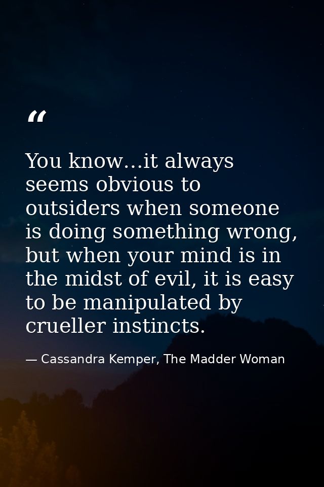 You know…it always seems obvious to outsiders when someone is doing something wrong, but when your mind is in the midst  — Cassandra Kemper, The Madder Woman