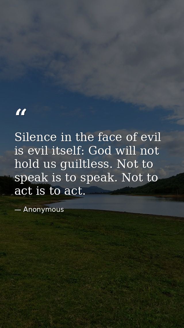 Silence in the face of evil is evil itself: God will not hold us guiltless. Not to speak is to speak. Not to act is to a — Anonymous
