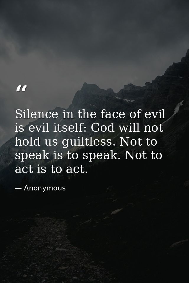 Silence in the face of evil is evil itself: God will not hold us guiltless. Not to speak is to speak. Not to act is to a — Anonymous