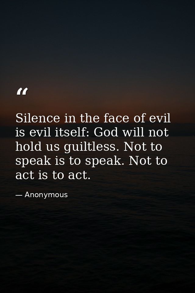 Silence in the face of evil is evil itself: God will not hold us guiltless. Not to speak is to speak. Not to act is to a — Anonymous
