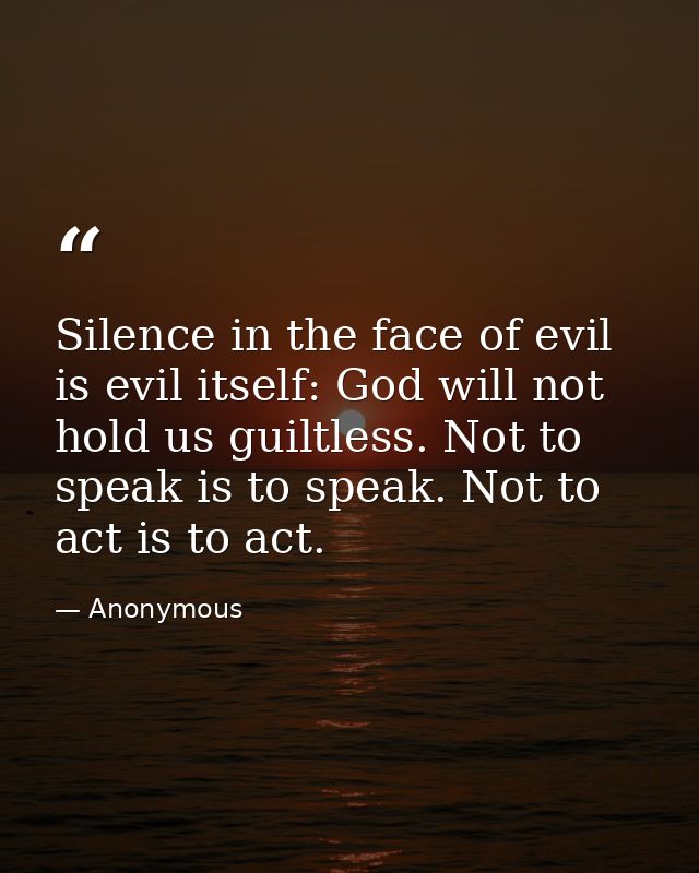 Silence in the face of evil is evil itself: God will not hold us guiltless. Not to speak is to speak. Not to act is to a — Anonymous
