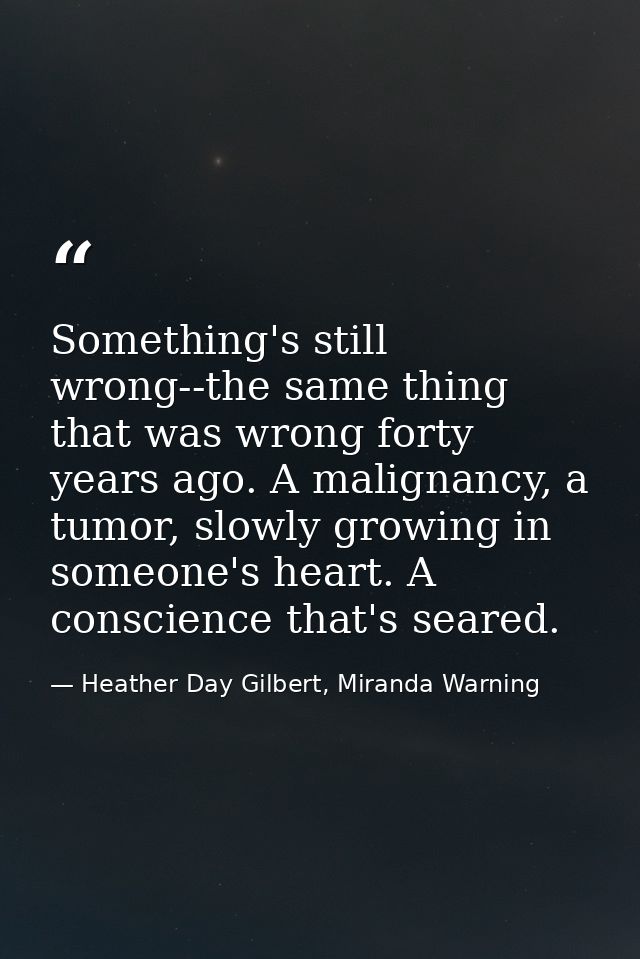Something's still wrong--the same thing that was wrong forty years ago. A malignancy, a tumor, slowly growing in someone — Heather Day Gilbert, Miranda Warning