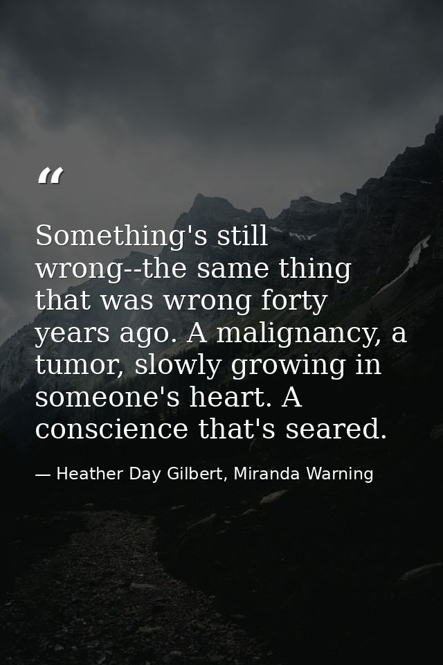 Something's still wrong--the same thing that was wrong forty years ago. A malignancy, a tumor, slowly growing in someone — Heather Day Gilbert, Miranda Warning