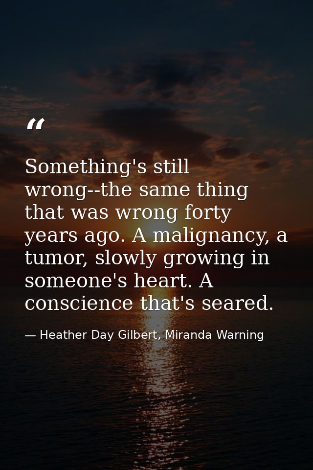 Something's still wrong--the same thing that was wrong forty years ago. A malignancy, a tumor, slowly growing in someone — Heather Day Gilbert, Miranda Warning