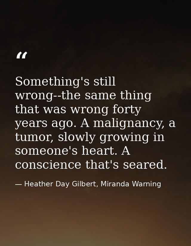 Something's still wrong--the same thing that was wrong forty years ago. A malignancy, a tumor, slowly growing in someone — Heather Day Gilbert, Miranda Warning