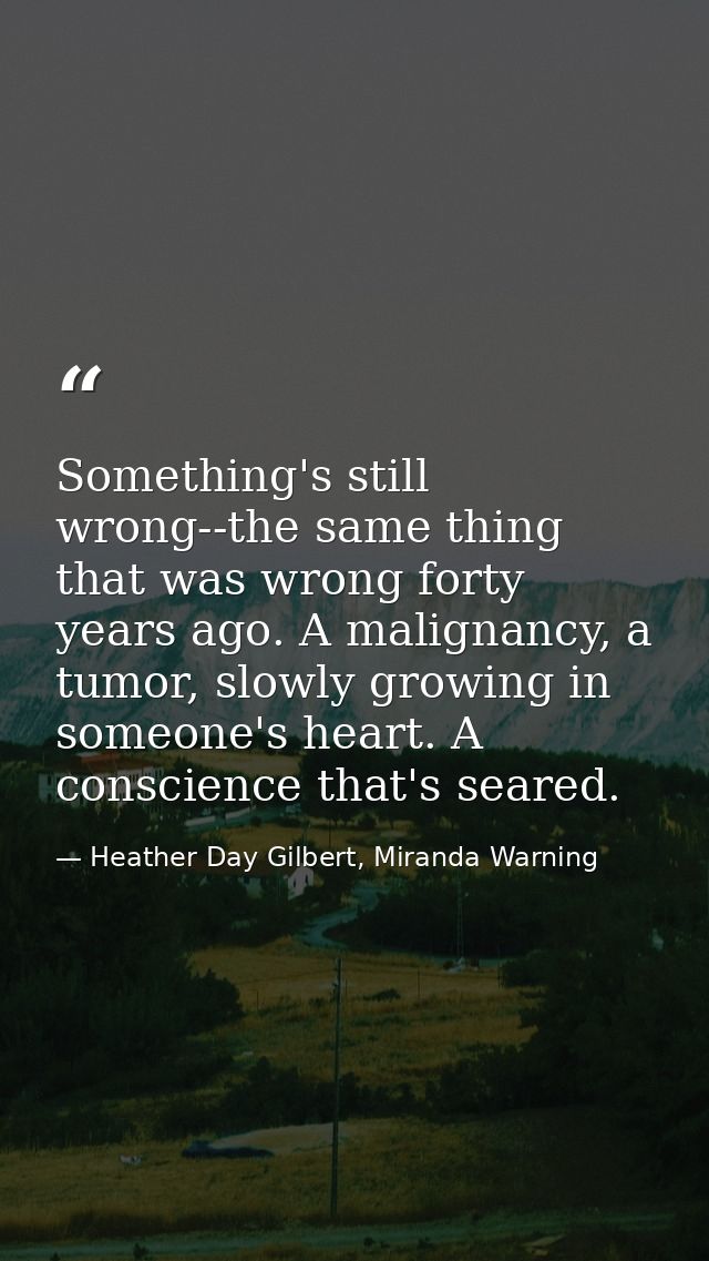 Something's still wrong--the same thing that was wrong forty years ago. A malignancy, a tumor, slowly growing in someone — Heather Day Gilbert, Miranda Warning