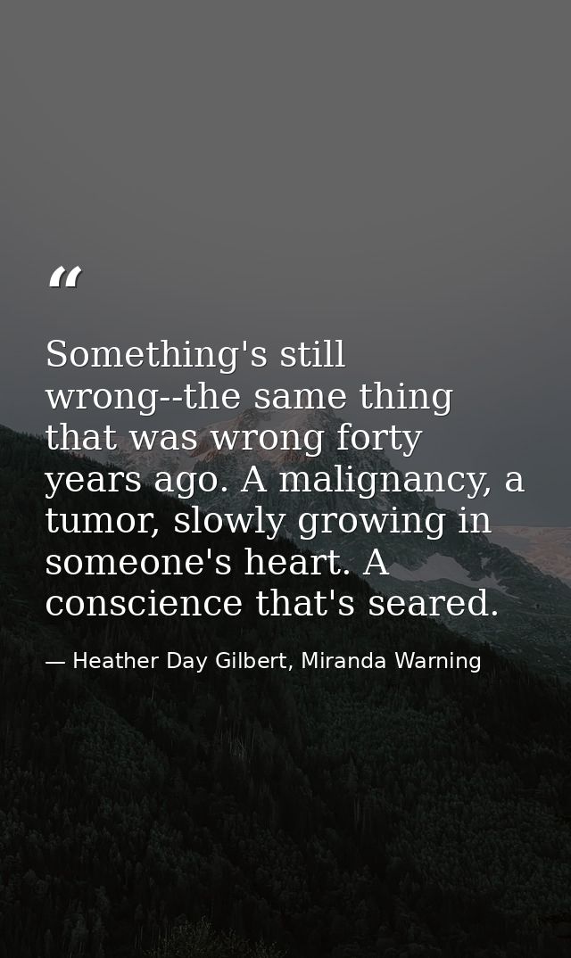 Something's still wrong--the same thing that was wrong forty years ago. A malignancy, a tumor, slowly growing in someone — Heather Day Gilbert, Miranda Warning