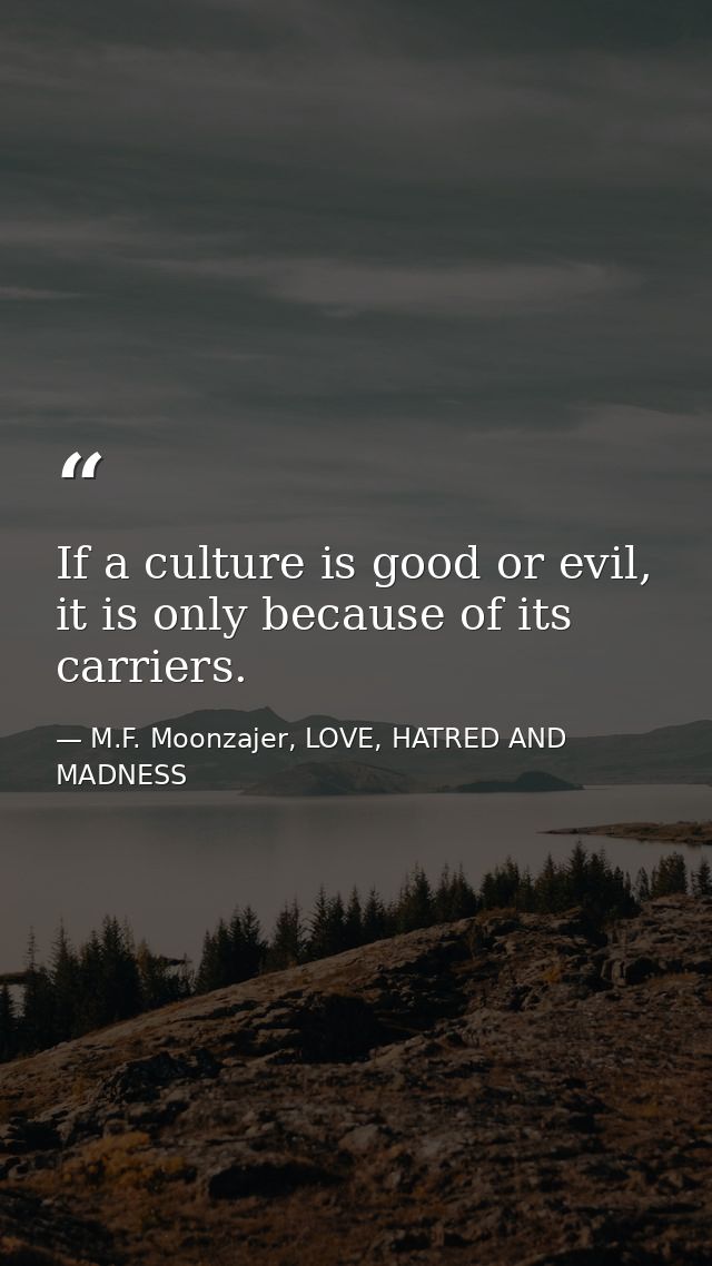 If a culture is good or evil, it is only because of its carriers. — M.F. Moonzajer, LOVE, HATRED AND MADNESS