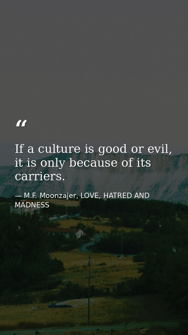If a culture is good or evil, it is only because of its carriers. — M.F. Moonzajer, LOVE, HATRED AND MADNESS