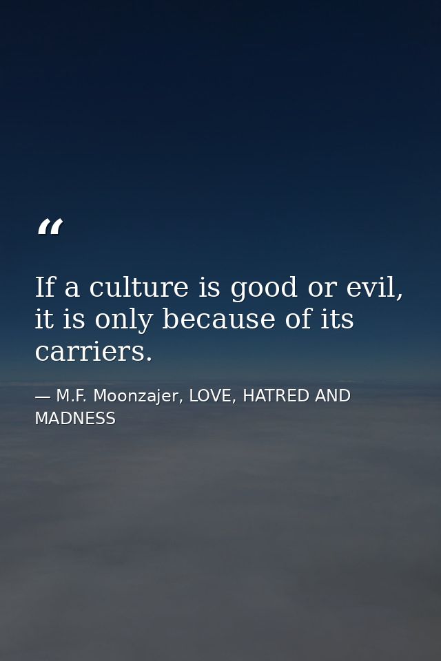 If a culture is good or evil, it is only because of its carriers. — M.F. Moonzajer, LOVE, HATRED AND MADNESS