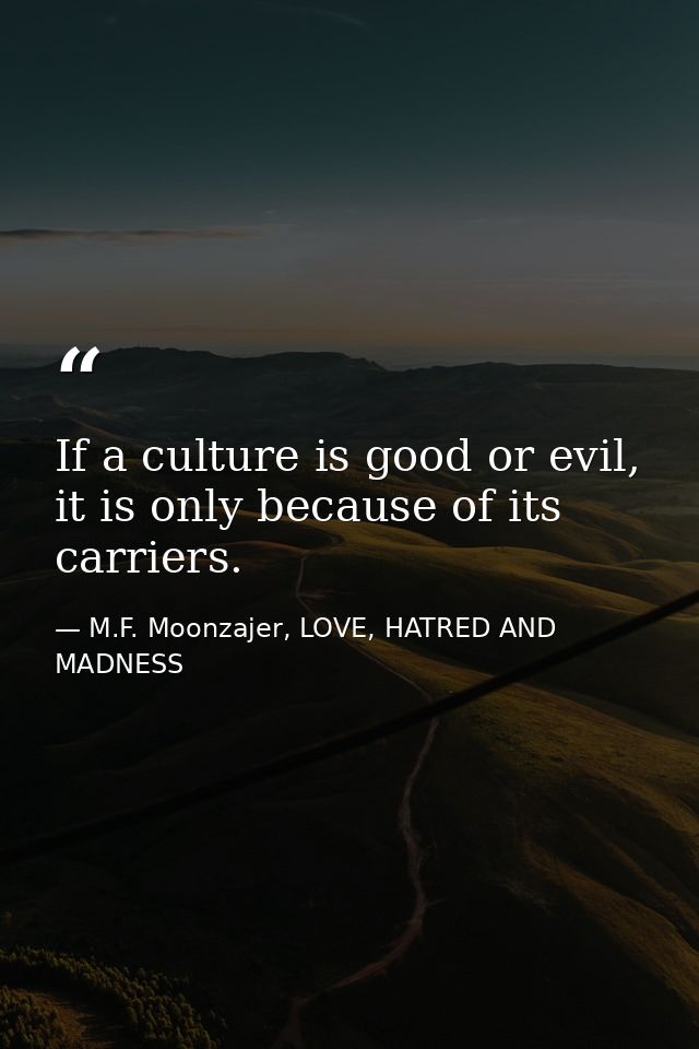 If a culture is good or evil, it is only because of its carriers. — M.F. Moonzajer, LOVE, HATRED AND MADNESS