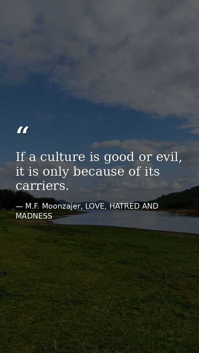 If a culture is good or evil, it is only because of its carriers. — M.F. Moonzajer, LOVE, HATRED AND MADNESS