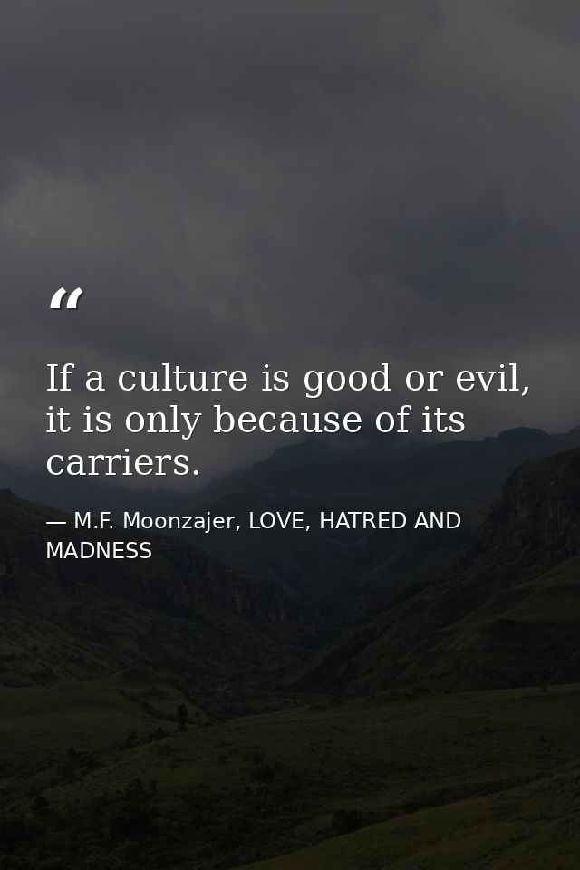 If a culture is good or evil, it is only because of its carriers. — M.F. Moonzajer, LOVE, HATRED AND MADNESS