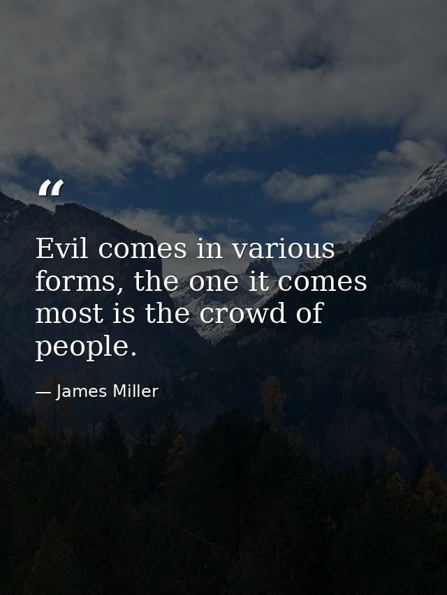 Evil comes in various forms, the one it comes most is the crowd of people. — James Miller