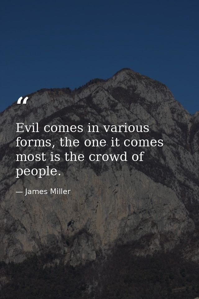 Evil comes in various forms, the one it comes most is the crowd of people. — James Miller