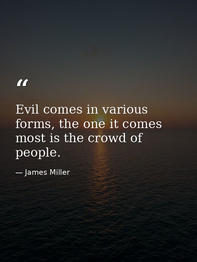 Evil comes in various forms, the one it comes most is the crowd of people. — James Miller