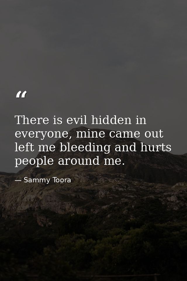 There is evil hidden in everyone, mine came out left me bleeding and hurts people around me. — Sammy Toora