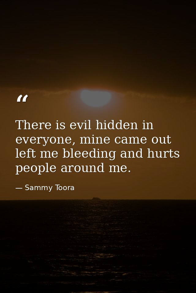 There is evil hidden in everyone, mine came out left me bleeding and hurts people around me. — Sammy Toora