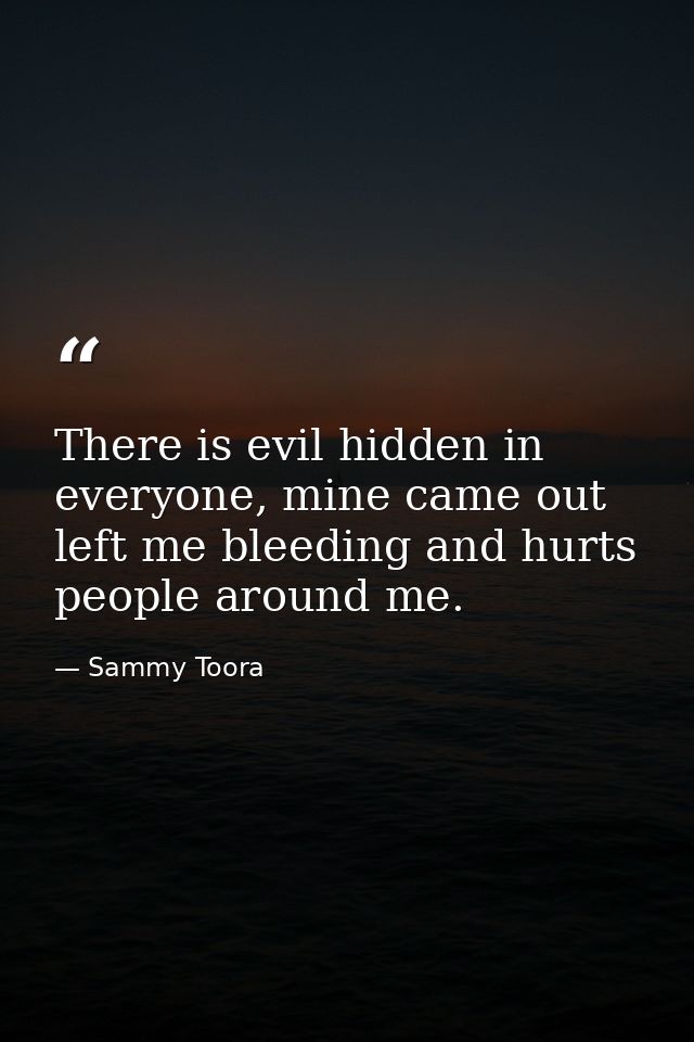 There is evil hidden in everyone, mine came out left me bleeding and hurts people around me. — Sammy Toora