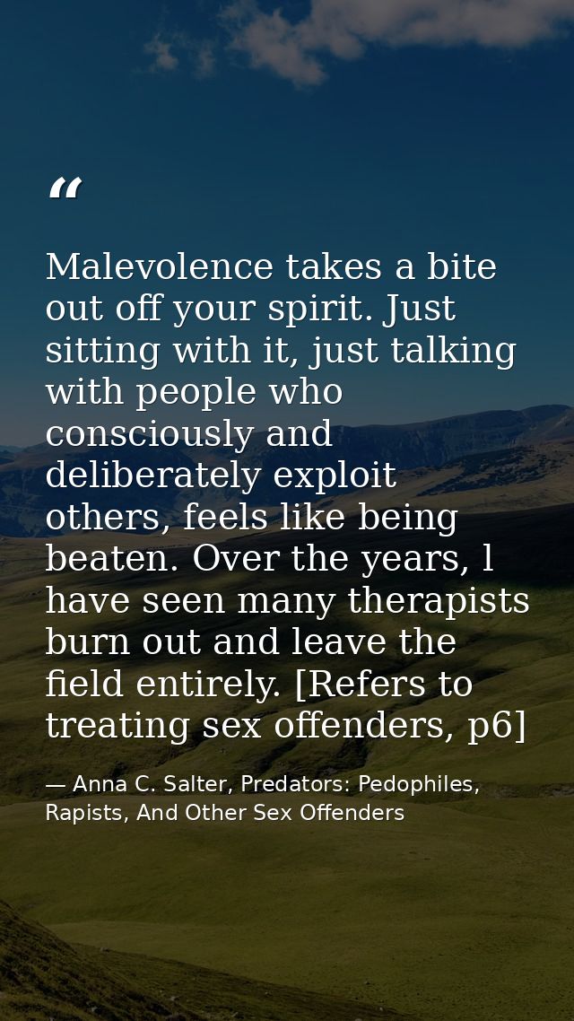 Malevolence takes a bite out off your spirit. Just sitting with it, just talking with people who consciously and deliber — Anna C. Salter, Predators: Pedophiles, Rapists, And Other Sex Offenders