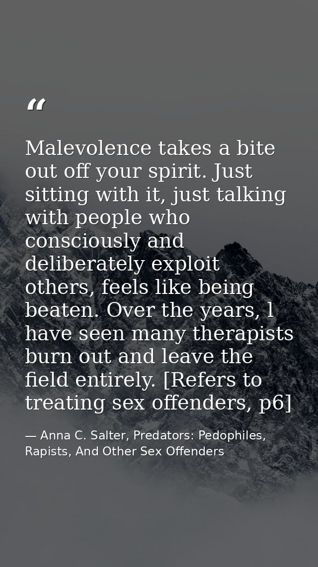 Malevolence takes a bite out off your spirit. Just sitting with it, just talking with people who consciously and deliber — Anna C. Salter, Predators: Pedophiles, Rapists, And Other Sex Offenders