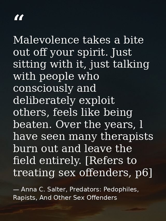 Malevolence takes a bite out off your spirit. Just sitting with it, just talking with people who consciously and deliber — Anna C. Salter, Predators: Pedophiles, Rapists, And Other Sex Offenders