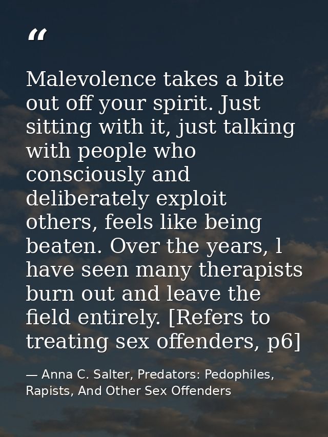 Malevolence takes a bite out off your spirit. Just sitting with it, just talking with people who consciously and deliber — Anna C. Salter, Predators: Pedophiles, Rapists, And Other Sex Offenders