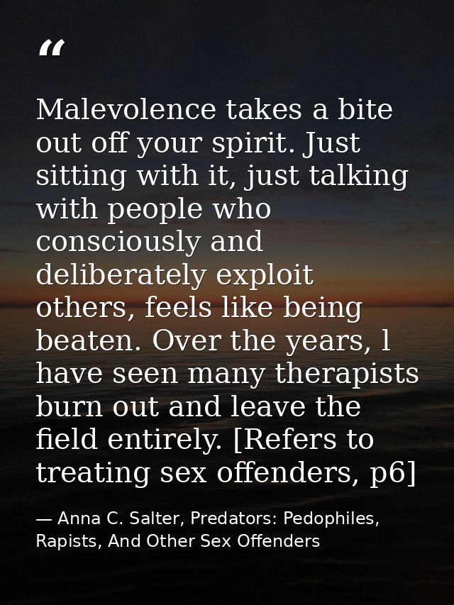 Malevolence takes a bite out off your spirit. Just sitting with it, just talking with people who consciously and deliber — Anna C. Salter, Predators: Pedophiles, Rapists, And Other Sex Offenders