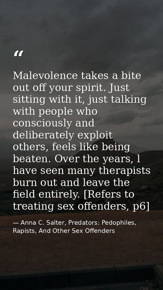 Malevolence takes a bite out off your spirit. Just sitting with it, just talking with people who consciously and deliber — Anna C. Salter, Predators: Pedophiles, Rapists, And Other Sex Offenders