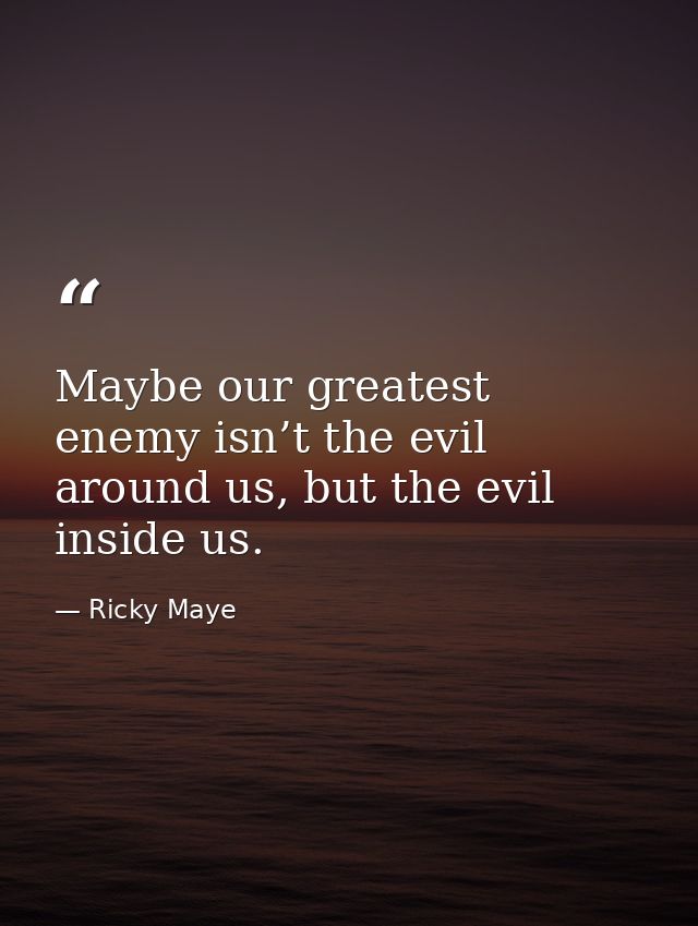 Maybe our greatest enemy isn’t the evil around us, but the evil inside us. — Ricky Maye