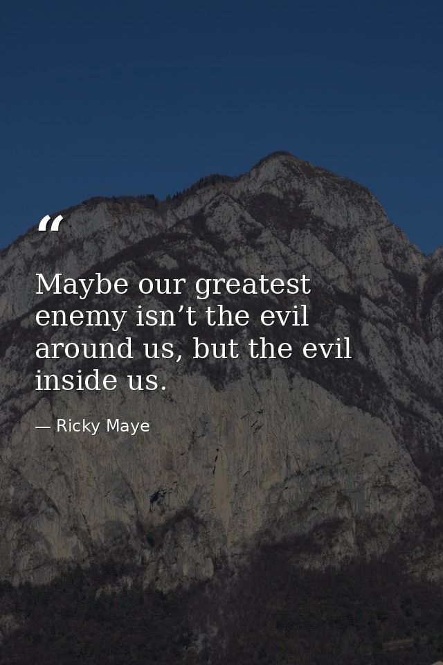 Maybe our greatest enemy isn’t the evil around us, but the evil inside us. — Ricky Maye