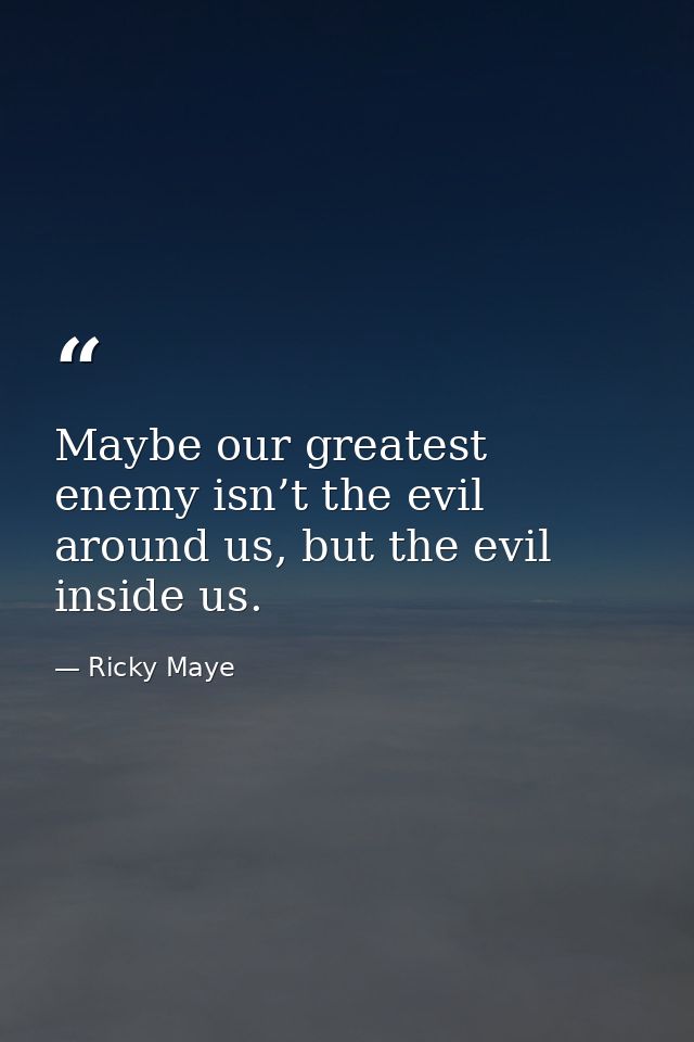 Maybe our greatest enemy isn’t the evil around us, but the evil inside us. — Ricky Maye