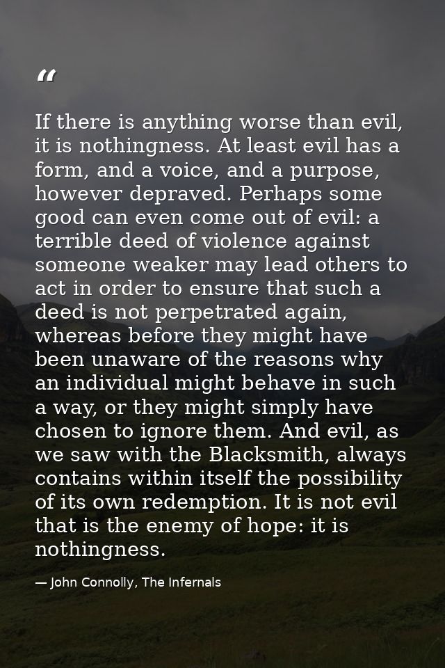 If there is anything worse than evil, it is nothingness. At least evil has a form, and a voice, and a purpose, however d — John Connolly, The Infernals