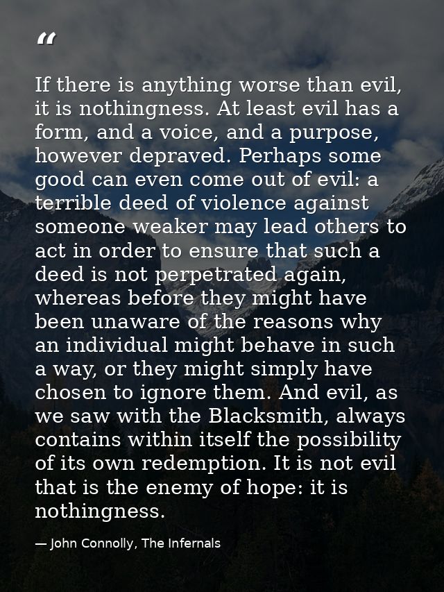 If there is anything worse than evil, it is nothingness. At least evil has a form, and a voice, and a purpose, however d — John Connolly, The Infernals