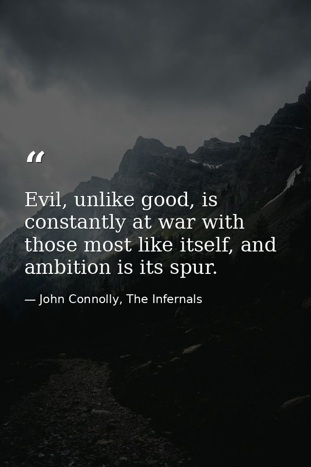 Evil, unlike good, is constantly at war with those most like itself, and ambition is its spur. — John Connolly, The Infernals
