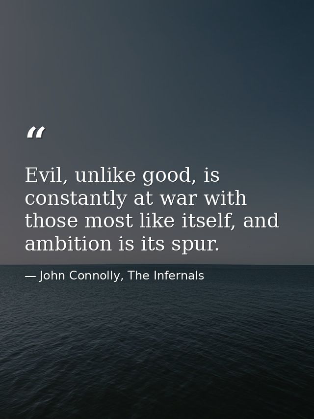 Evil, unlike good, is constantly at war with those most like itself, and ambition is its spur. — John Connolly, The Infernals