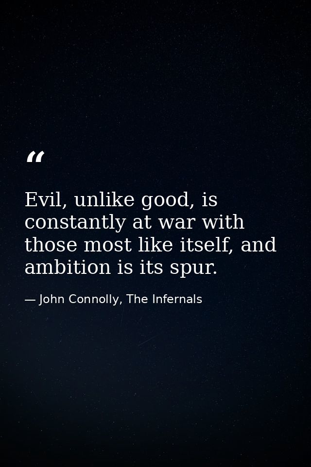 Evil, unlike good, is constantly at war with those most like itself, and ambition is its spur. — John Connolly, The Infernals