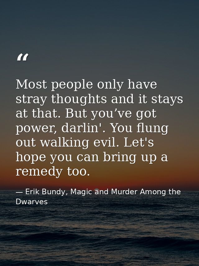 Most people only have stray thoughts and it stays at that. But you’ve got power, darlin'. You flung out walking evil. Le — Erik Bundy, Magic and Murder Among the Dwarves