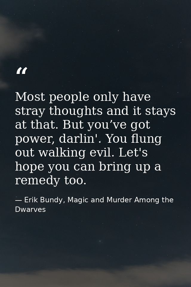 Most people only have stray thoughts and it stays at that. But you’ve got power, darlin'. You flung out walking evil. Le — Erik Bundy, Magic and Murder Among the Dwarves