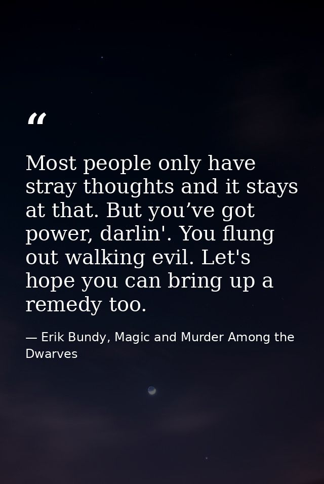 Most people only have stray thoughts and it stays at that. But you’ve got power, darlin'. You flung out walking evil. Le — Erik Bundy, Magic and Murder Among the Dwarves