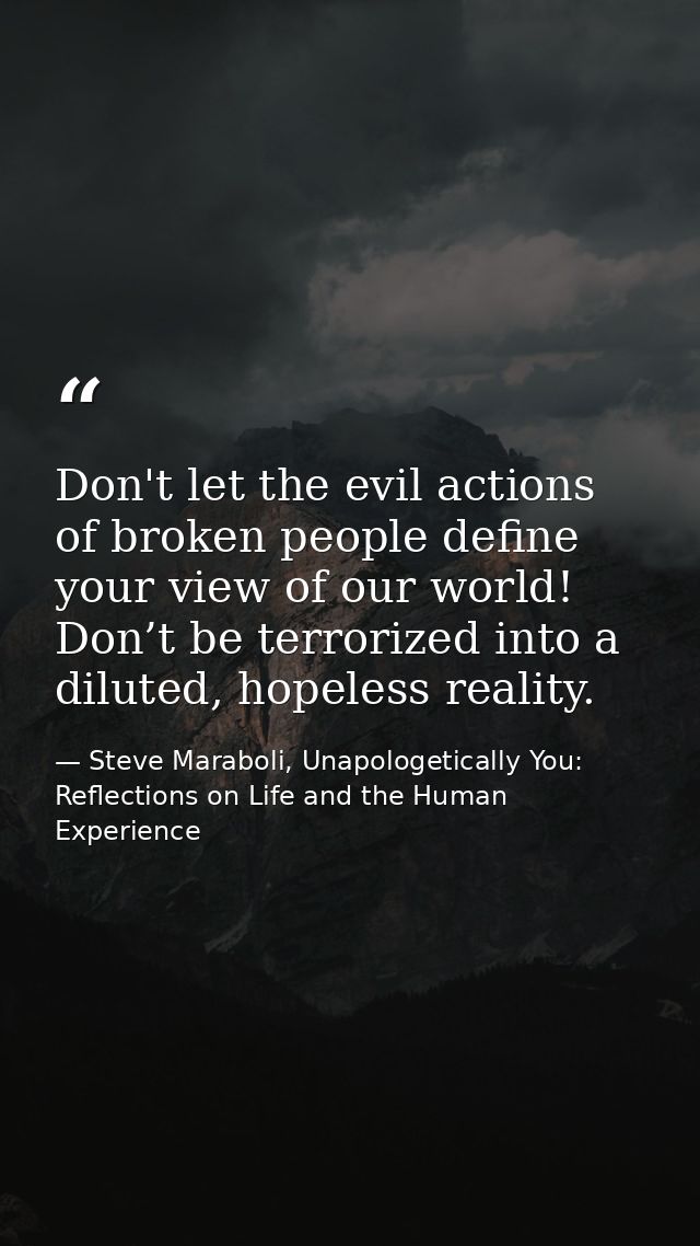 Don't let the evil actions of broken people define your view of our world! Don’t be terrorized into a diluted, hopeless  — Steve Maraboli, Unapologetically You: Reflections on Life and the Human Experience