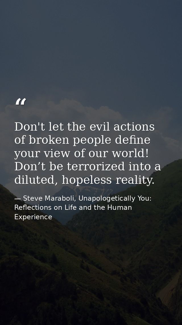 Don't let the evil actions of broken people define your view of our world! Don’t be terrorized into a diluted, hopeless  — Steve Maraboli, Unapologetically You: Reflections on Life and the Human Experience