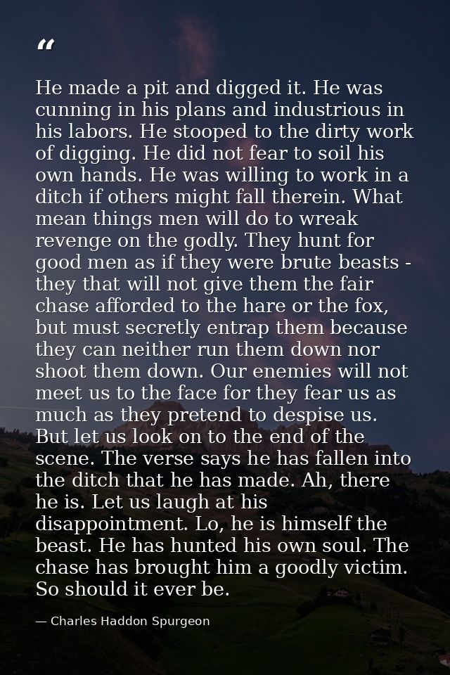 He made a pit and digged it. He was cunning in his plans and industrious in his labors. He stooped to the dirty work of  — Charles Haddon Spurgeon