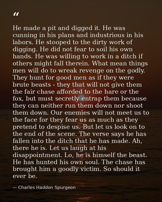 He made a pit and digged it. He was cunning in his plans and industrious in his labors. He stooped to the dirty work of  — Charles Haddon Spurgeon