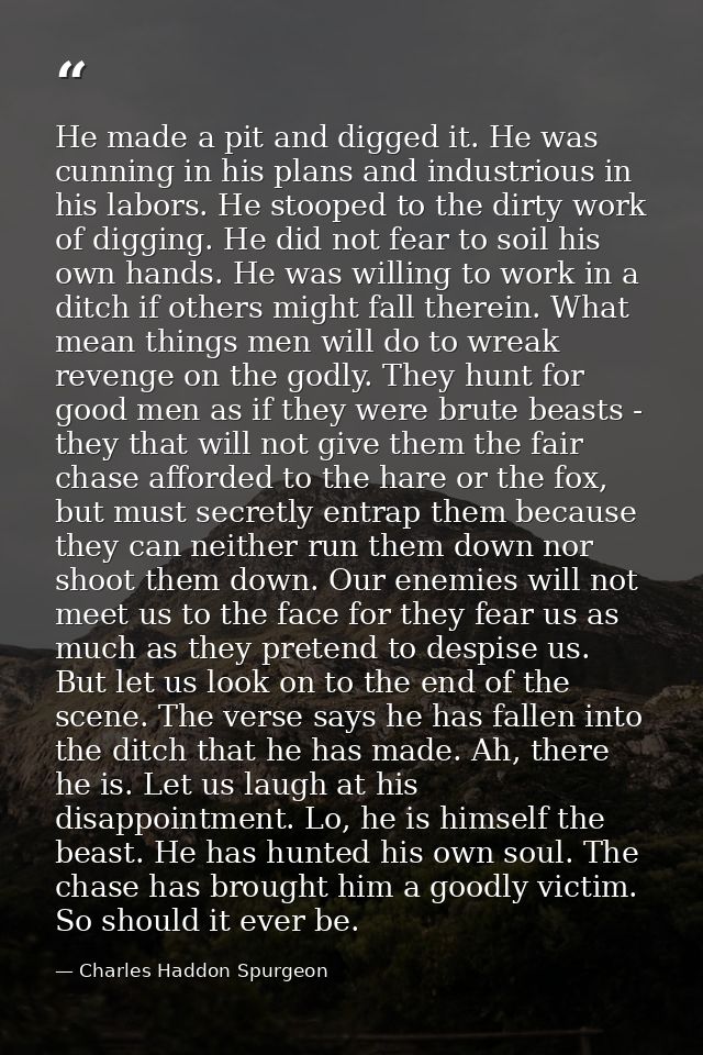 He made a pit and digged it. He was cunning in his plans and industrious in his labors. He stooped to the dirty work of  — Charles Haddon Spurgeon